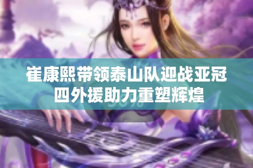 崔康熙带领泰山队迎战亚冠 四外援助力重塑辉煌