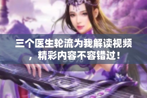 三个医生轮流为我解读视频，精彩内容不容错过！