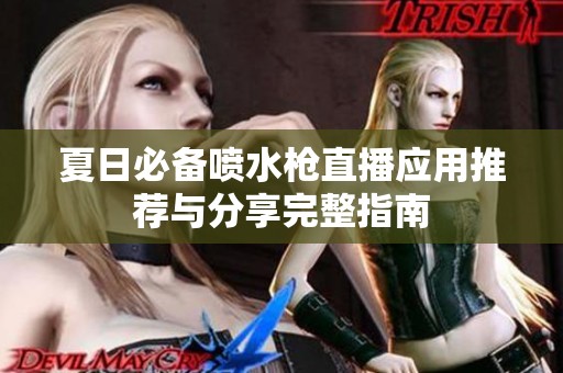 夏日必备喷水枪直播应用推荐与分享完整指南