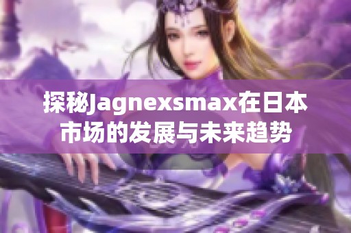 探秘Jagnexsmax在日本市场的发展与未来趋势
