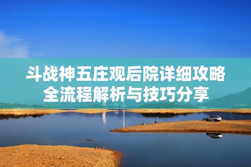 斗战神五庄观后院详细攻略全流程解析与技巧分享