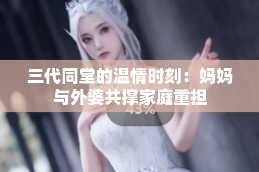三代同堂的温情时刻：妈妈与外婆共撑家庭重担