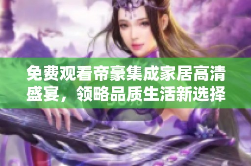 免费观看帝豪集成家居高清盛宴，领略品质生活新选择