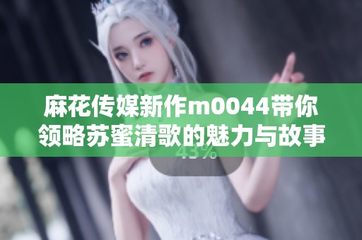 麻花传媒新作m0044带你领略苏蜜清歌的魅力与故事