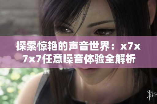 探索惊艳的声音世界：x7x7x7任意噪音体验全解析