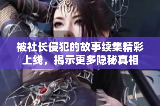被社长侵犯的故事续集精彩上线，揭示更多隐秘真相