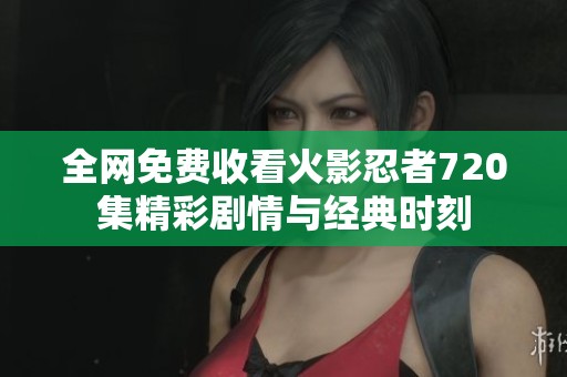 全网免费收看火影忍者720集精彩剧情与经典时刻
