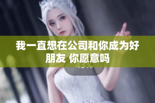 我一直想在公司和你成为好朋友 你愿意吗