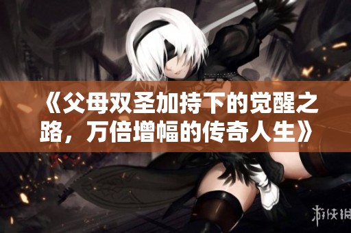 《父母双圣加持下的觉醒之路，万倍增幅的传奇人生》
