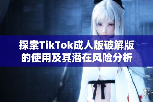 探索TikTok成人版破解版的使用及其潜在风险分析
