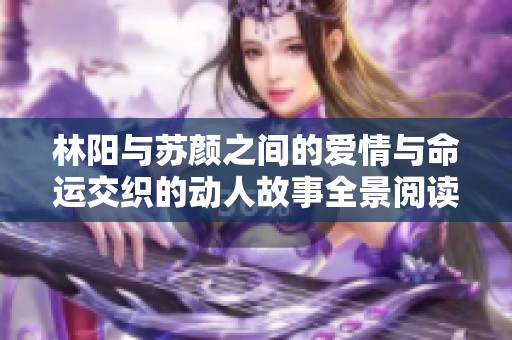 林阳与苏颜之间的爱情与命运交织的动人故事全景阅读