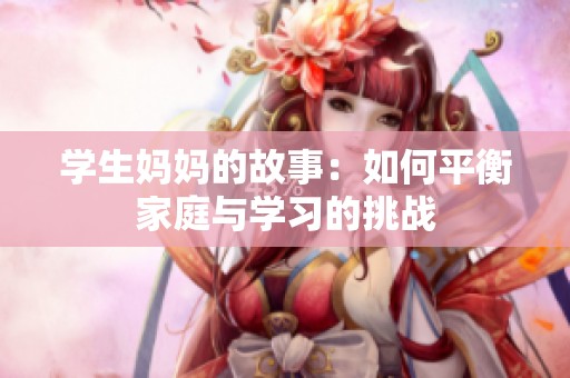 学生妈妈的故事：如何平衡家庭与学习的挑战