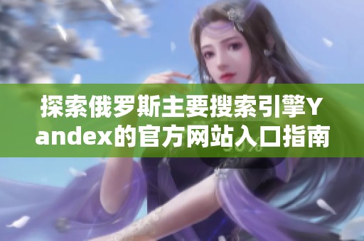 探索俄罗斯主要搜索引擎Yandex的官方网站入口指南
