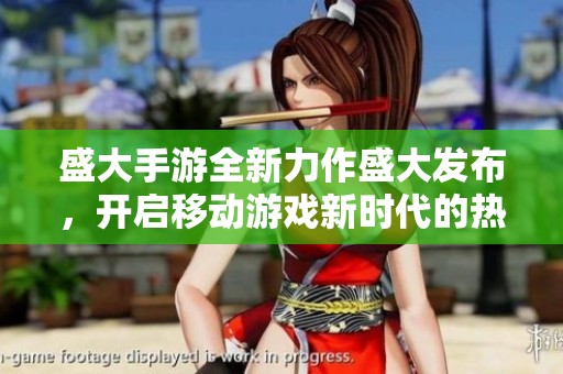 盛大手游全新力作盛大发布，开启移动游戏新时代的热潮