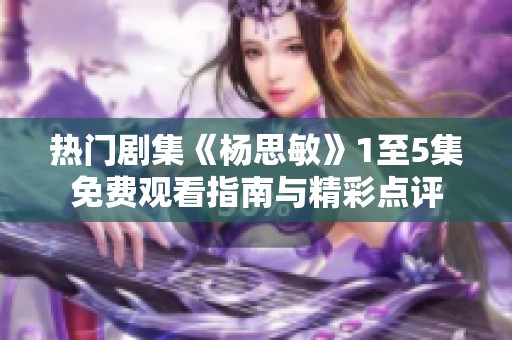 热门剧集《杨思敏》1至5集免费观看指南与精彩点评