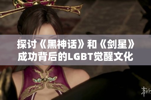 探讨《黑神话》和《剑星》成功背后的LGBT觉醒文化影响力