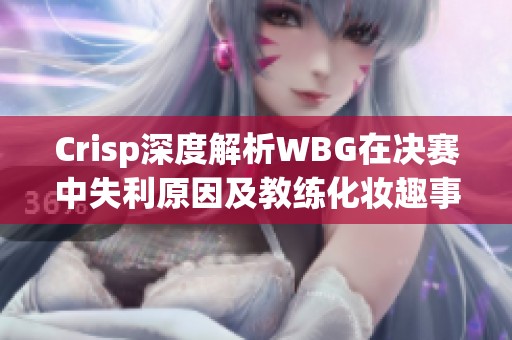 Crisp深度解析WBG在决赛中失利原因及教练化妆趣事