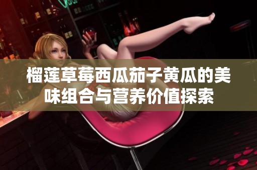 榴莲草莓西瓜茄子黄瓜的美味组合与营养价值探索