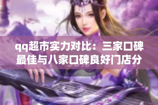 qq超市实力对比：三家口碑最佳与八家口碑良好门店分析