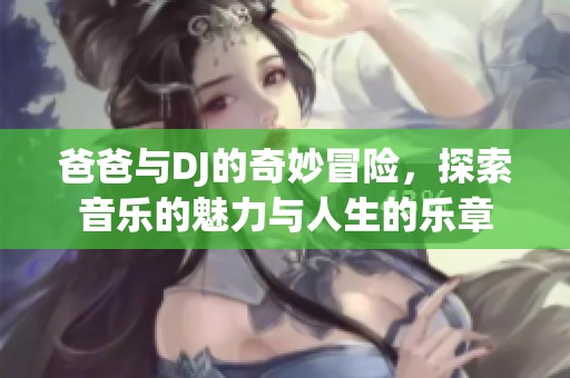 爸爸与DJ的奇妙冒险，探索音乐的魅力与人生的乐章