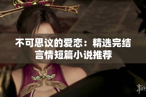 不可思议的爱恋：精选完结言情短篇小说推荐