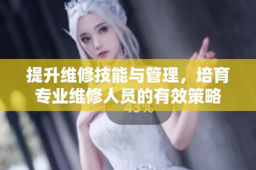 提升维修技能与管理，培育专业维修人员的有效策略