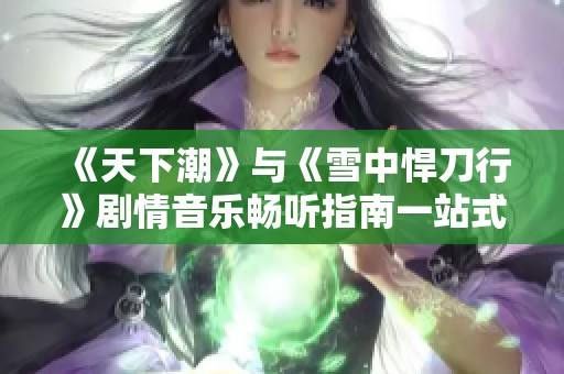 《天下潮》与《雪中悍刀行》剧情音乐畅听指南一站式服务