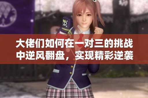 大佬们如何在一对三的挑战中逆风翻盘，实现精彩逆袭