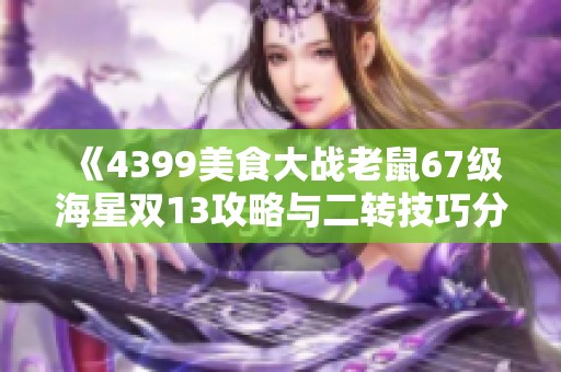 《4399美食大战老鼠67级海星双13攻略与二转技巧分享》