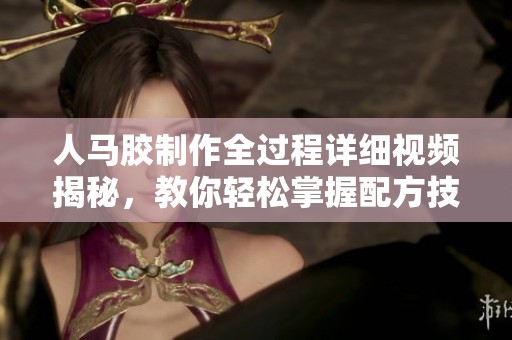 人马胶制作全过程详细视频揭秘，教你轻松掌握配方技巧