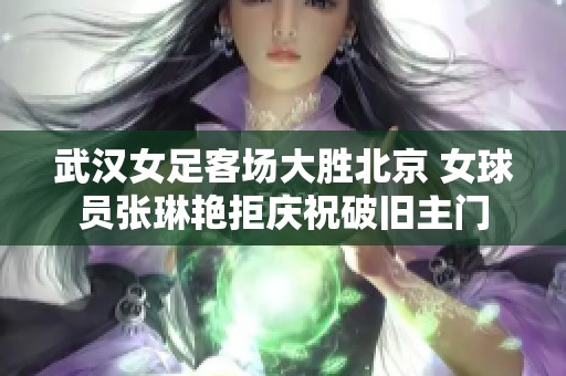 武汉女足客场大胜北京 女球员张琳艳拒庆祝破旧主门