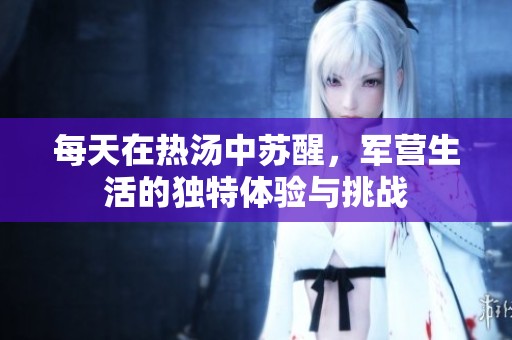 每天在热汤中苏醒，军营生活的独特体验与挑战