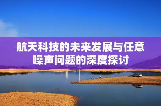 航天科技的未来发展与任意噪声问题的深度探讨