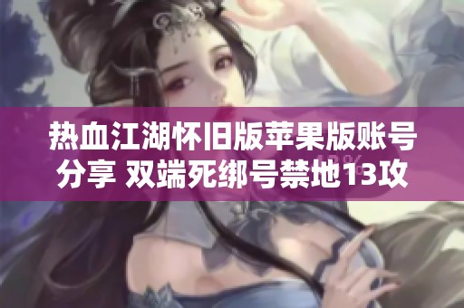 热血江湖怀旧版苹果版账号分享 双端死绑号禁地13攻略介绍