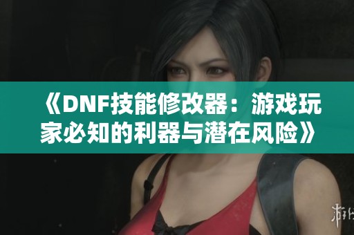 《DNF技能修改器：游戏玩家必知的利器与潜在风险》
