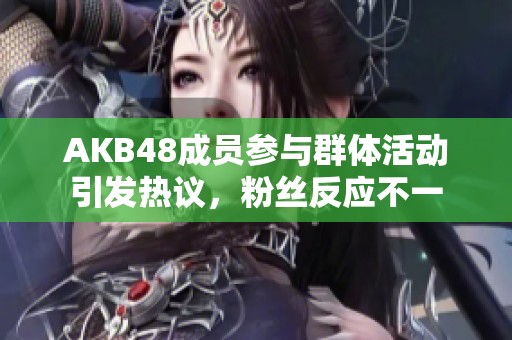 AKB48成员参与群体活动引发热议，粉丝反应不一