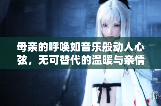 母亲的呼唤如音乐般动人心弦，无可替代的温暖与亲情