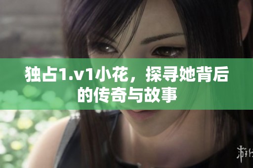 独占1.v1小花，探寻她背后的传奇与故事