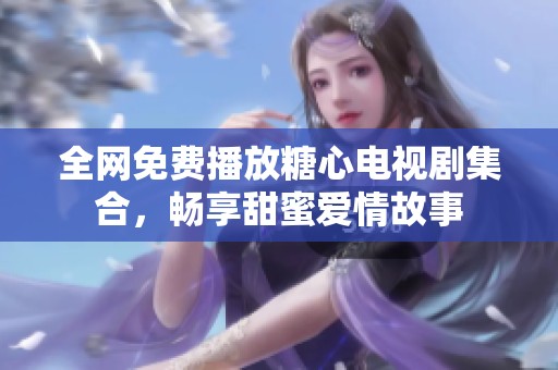 全网免费播放糖心电视剧集合，畅享甜蜜爱情故事