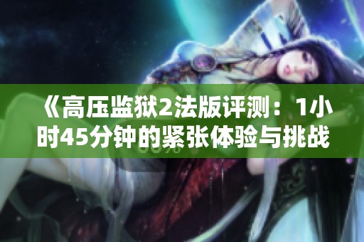 《高压监狱2法版评测：1小时45分钟的紧张体验与挑战》
