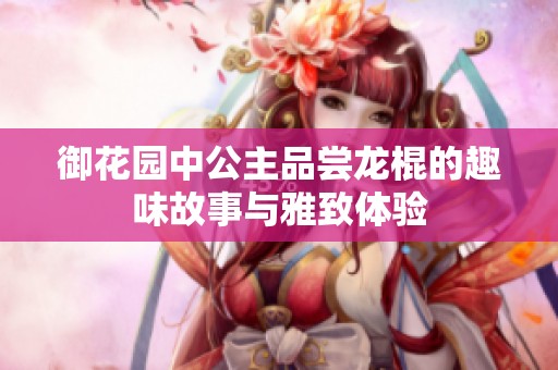 御花园中公主品尝龙棍的趣味故事与雅致体验