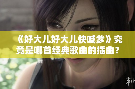 《好大儿好大儿快喊爹》究竟是哪首经典歌曲的插曲？