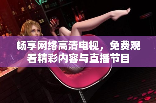 畅享网络高清电视，免费观看精彩内容与直播节目