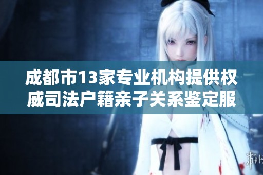 成都市13家专业机构提供权威司法户籍亲子关系鉴定服务