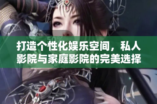 打造个性化娱乐空间，私人影院与家庭影院的完美选择