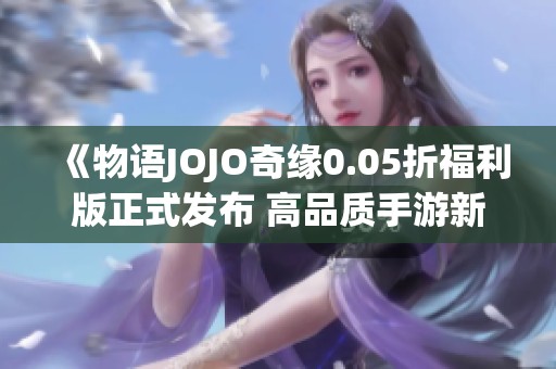 《物语JOJO奇缘0.05折福利版正式发布 高品质手游新体验》