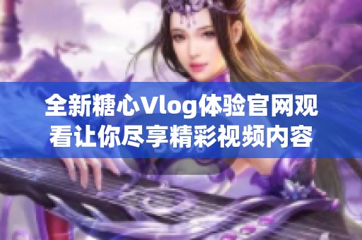全新糖心Vlog体验官网观看让你尽享精彩视频内容