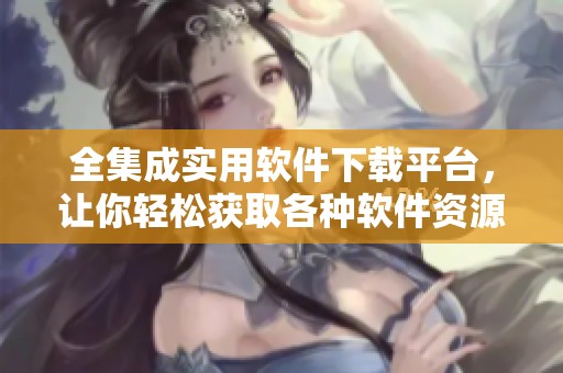 全集成实用软件下载平台，让你轻松获取各种软件资源