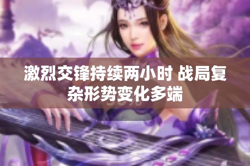 激烈交锋持续两小时 战局复杂形势变化多端