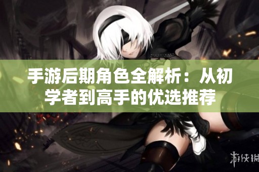 手游后期角色全解析：从初学者到高手的优选推荐